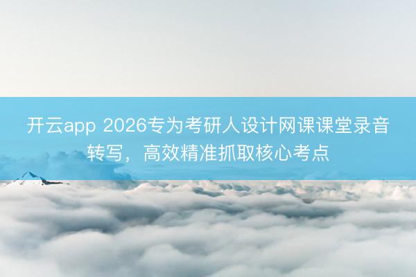 开云app 2026专为考研人设计网课课堂录音转写，高效精准抓取核心考点