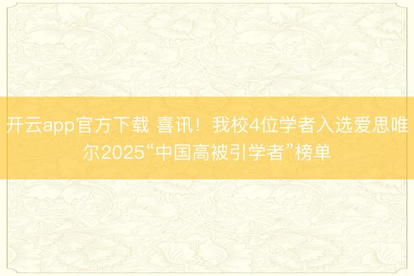 开云app官方下载 喜讯！我校4位学者入选爱思唯尔2025“中国高被引学者”榜单