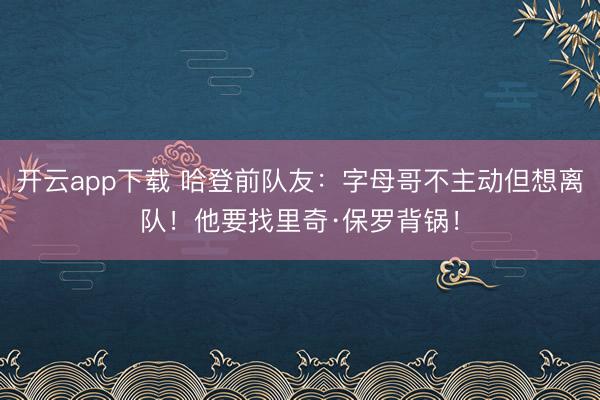 开云app下载 哈登前队友：字母哥不主动但想离队！他要找里奇·保罗背锅！