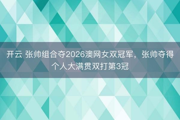 开云 张帅组合夺2026澳网女双冠军，张帅夺得个人大满贯双打第3冠