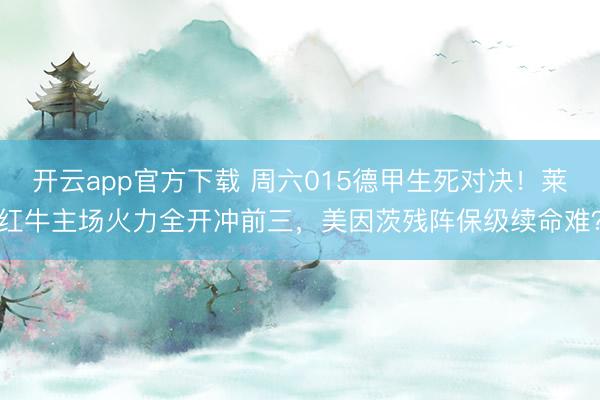 开云app官方下载 周六015德甲生死对决！莱红牛主场火力全开冲前三，美因茨残阵保级续命难？