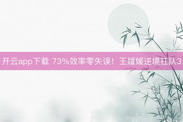 开云app下载 73%效率零失误!王媛媛逆境扛队3