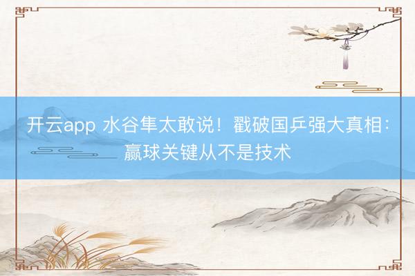 开云app 水谷隼太敢说！戳破国乒强大真相：赢球关键从不是技术