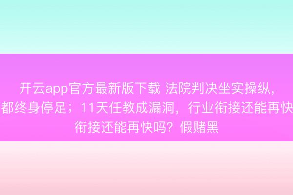 开云app官方最新版下载 法院判决坐实操纵，王栋长春喜都终身停足；11天任教成漏洞，行业衔接还能再快吗？假赌黑
