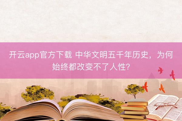 开云app官方下载 中华文明五千年历史，为何始终都改变不了人性？