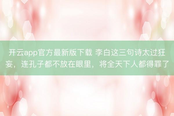 开云app官方最新版下载 李白这三句诗太过狂妄，连孔子都不放在眼里，将全天下人都得罪了