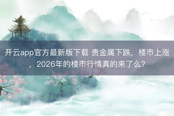 开云app官方最新版下载 贵金属下跌，楼市上涨，2026年的楼市行情真的来了么？