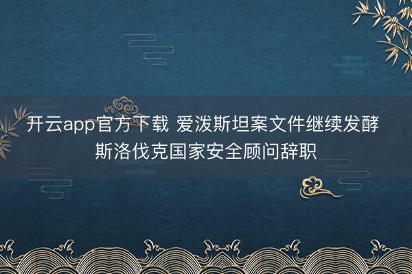开云app官方下载 爱泼斯坦案文件继续发酵 斯洛伐克国家安全顾问辞职