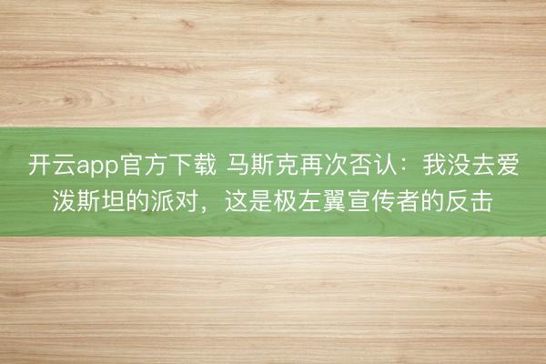 开云app官方下载 马斯克再次否认：我没去爱泼斯坦的派对，这是极左翼宣传者的反击