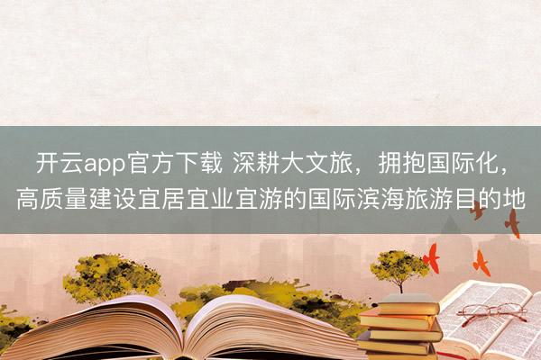 开云app官方下载 深耕大文旅，拥抱国际化，高质量建设宜居宜业宜游的国际滨海旅游目的地