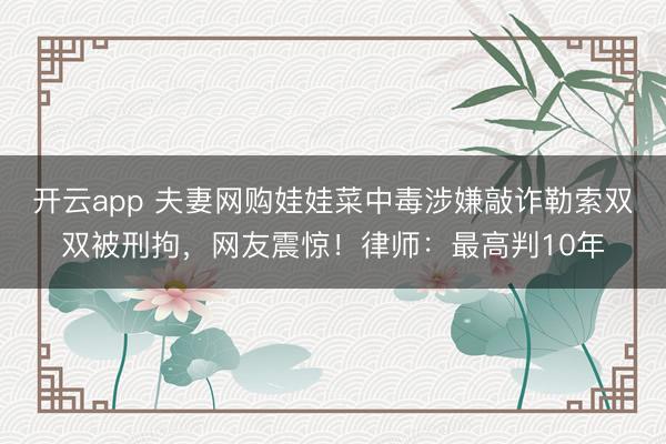 开云app 夫妻网购娃娃菜中毒涉嫌敲诈勒索双双被刑拘，网友震惊！律师：最高判10年