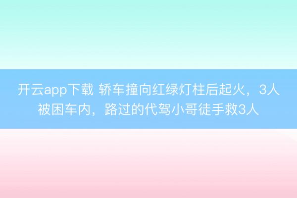 开云app下载 轿车撞向红绿灯柱后起火，3人被困车内，路过的代驾小哥徒手救3人