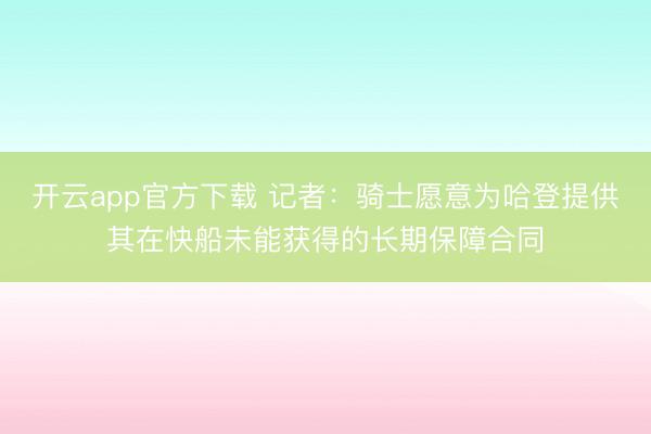 开云app官方下载 记者：骑士愿意为哈登提供其在快船未能获得的长期保障合同