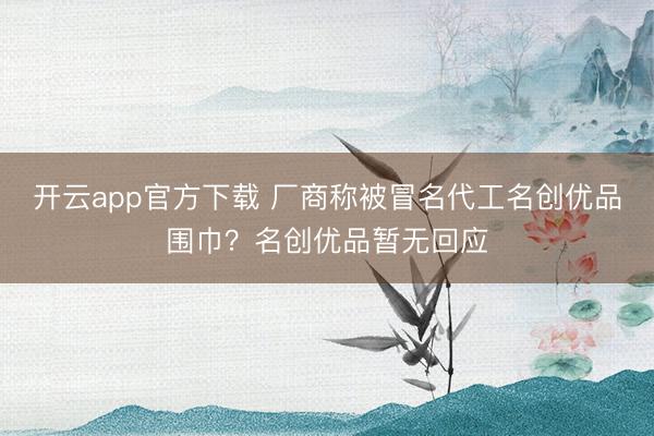 开云app官方下载 厂商称被冒名代工名创优品围巾？名创优品暂无回应