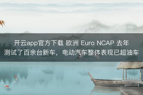 开云app官方下载 欧洲 Euro NCAP 去年测试了百余台新车,电动汽车整体表现已超油车