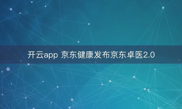 开云app 京东健康发布京东卓医2.0