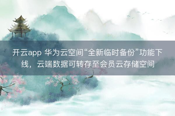 开云app 华为云空间“全新临时备份”功能下线，云端数据可转存至会员云存储空间