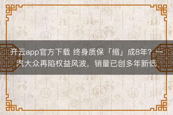 开云app官方下载 终身质保「缩」成8年？一汽大众再陷权益风波，销量已创多年新低