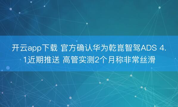 开云app下载 官方确认华为乾崑智驾ADS 4.1近期推送 高管实测2个月称非常丝滑