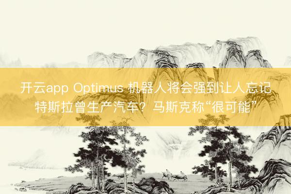 开云app Optimus 机器人将会强到让人忘记特斯拉曾生产汽车？马斯克称“很可能”