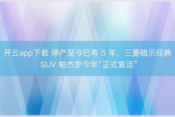 开云app下载 停产至今已有 5 年，三菱暗示经典 SUV 帕杰罗今年“正式复活”