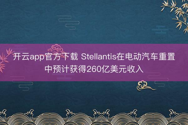 开云app官方下载 Stellantis在电动汽车重置中预计获得260亿美元收入