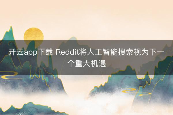 开云app下载 Reddit将人工智能搜索视为下一个重大机遇
