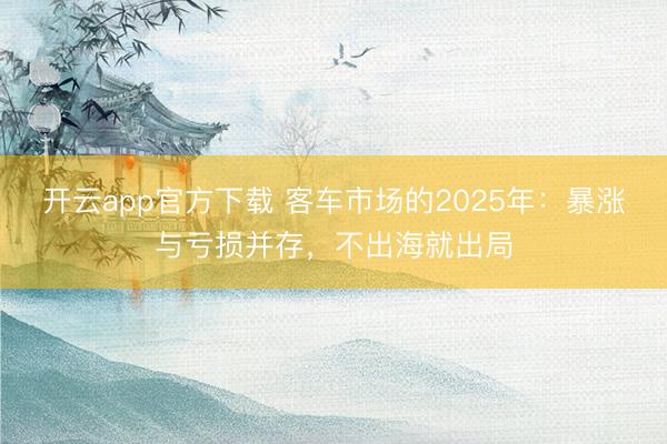 开云app官方下载 客车市场的2025年：暴涨与亏损并存，不出海就出局