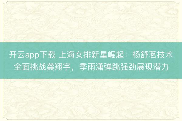 开云app下载 上海女排新星崛起：杨舒茗技术全面挑战龚翔宇，季雨潇弹跳强劲展现潜力