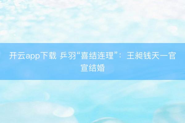 开云app下载 乒羽“喜结连理”：王昶钱天一官宣结婚