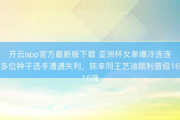 开云app官方最新版下载 亚洲杯女单爆冷连连！多位种子选手遭遇失利，陈幸同王艺迪顺利晋级16强