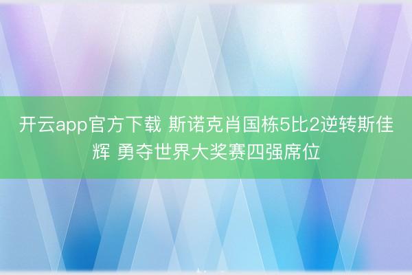 开云app官方下载 斯诺克肖国栋5比2逆转斯佳辉 勇夺世界大奖赛四强席位