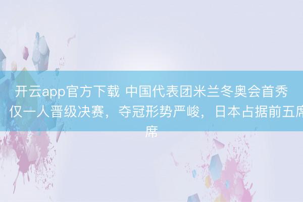 开云app官方下载 中国代表团米兰冬奥会首秀：仅一人晋级决赛，夺冠形势严峻，日本占据前五席