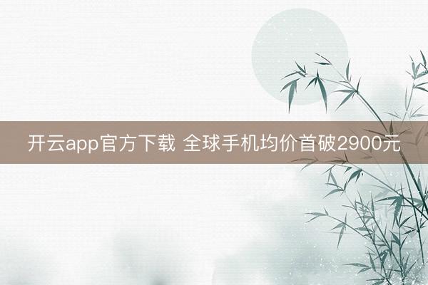 开云app官方下载 全球手机均价首破2900元