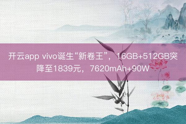 开云app vivo诞生“新卷王”，16GB+512GB突降至1839元，7620mAh+90W