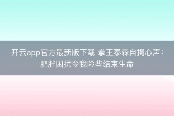 开云app官方最新版下载 拳王泰森自揭心声：肥胖困扰令我险些结束生命