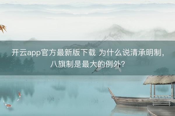 开云app官方最新版下载 为什么说清承明制，八旗制是最大的例外？