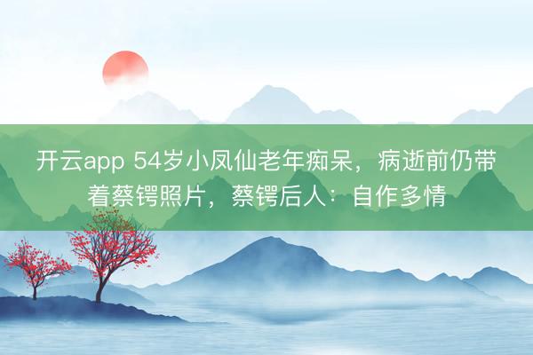 开云app 54岁小凤仙老年痴呆,病逝前仍带着蔡锷照片,蔡锷后人:自作多情