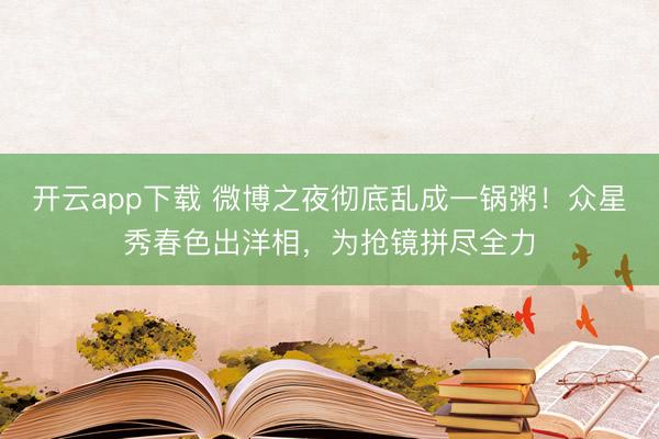 开云app下载 微博之夜彻底乱成一锅粥!众星秀春色出洋相,为抢镜拼尽全力