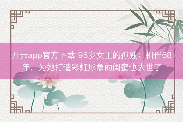 开云app官方下载 95岁女王的孤独:相伴68年,为她打造彩虹形象的闺蜜也去世了