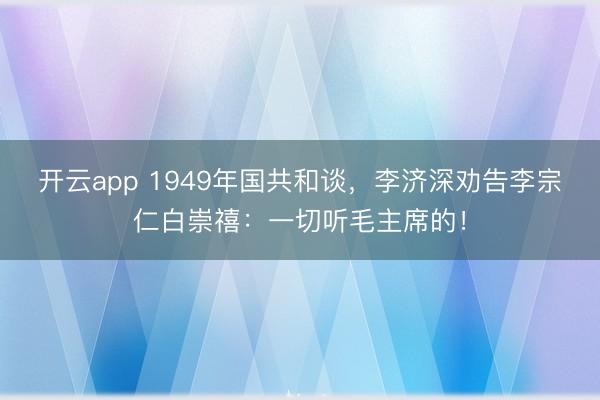 开云app 1949年国共和谈,李济深劝告李宗仁白崇禧:一切听毛主席的!