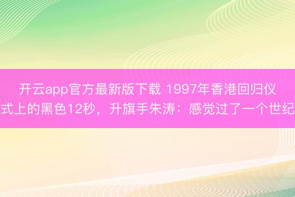 开云app官方最新版下载 1997年香港回归仪式上的黑色12秒，升旗手朱涛：感觉过了一个世纪