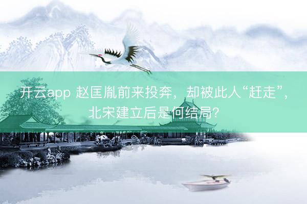 开云app 赵匡胤前来投奔,却被此人“赶走”,北宋建立后是何结局?
