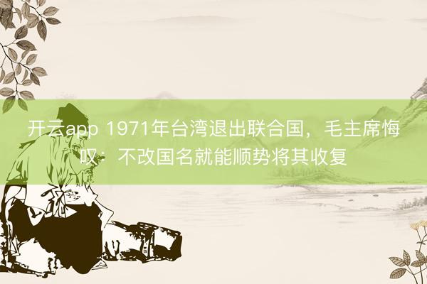开云app 1971年台湾退出联合国，毛主席悔叹：不改国名就能顺势将其收复