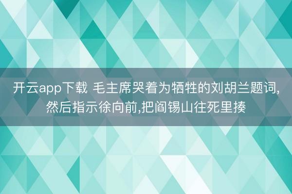 开云app下载 毛主席哭着为牺牲的刘胡兰题词,然后指示徐向前,把阎锡山往死里揍