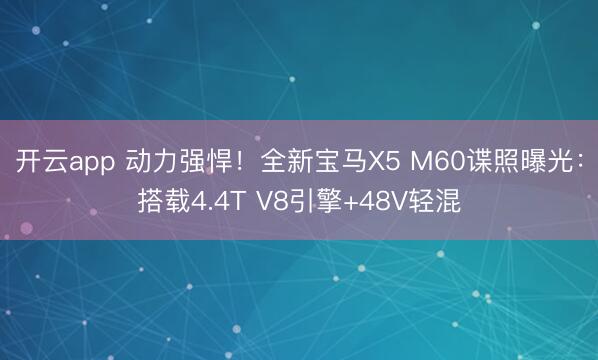开云app 动力强悍!全新宝马X5 M60谍照曝光:搭载4.4T V8引擎+48V轻混