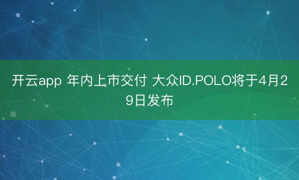 开云app 年内上市交付 大众ID.POLO将于4月29日发布