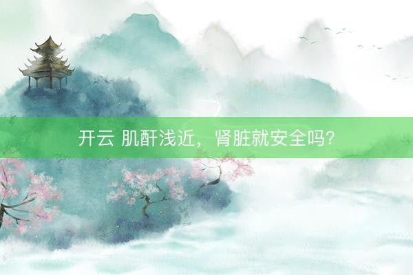 开云 肌酐浅近,肾脏就安全吗?
