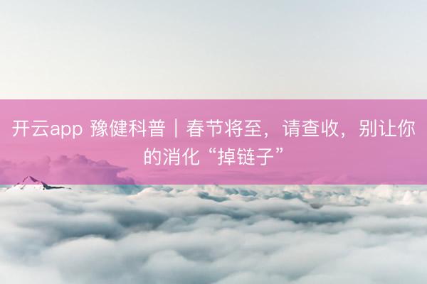 开云app 豫健科普｜春节将至，请查收，别让你的消化 “掉链子”