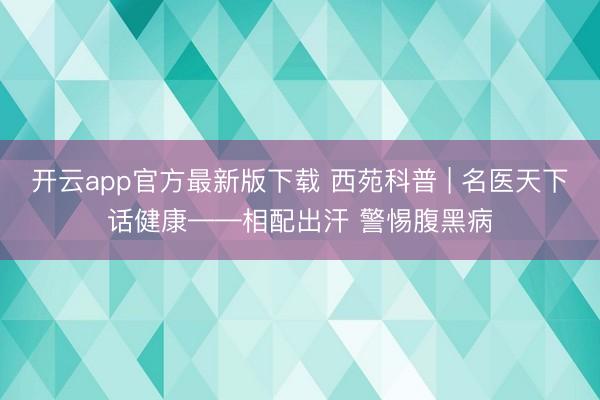 开云app官方最新版下载 西苑科普 | 名医天下话健康——相配出汗 警惕腹黑病